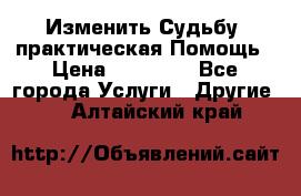 Изменить Судьбу, практическая Помощь › Цена ­ 15 000 - Все города Услуги » Другие   . Алтайский край